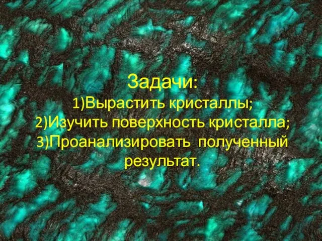 Задачи: 1)Вырастить кристаллы; 2)Изучить поверхность кристалла; 3)Проанализировать полученный результат.