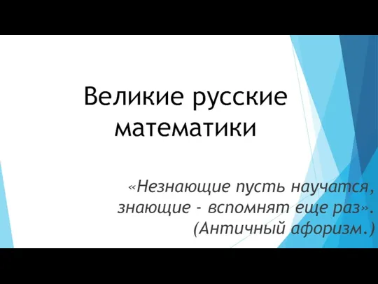 Великие русские математики «Незнающие пусть научатся, знающие - вспомнят еще раз». (Античный афоризм.)