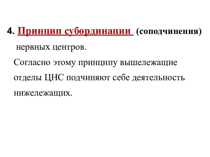 4. Принцип субординации (соподчинения) нервных центров. Согласно этому принципу вышележащие отделы ЦНС подчиняют себе деятельность нижележащих.