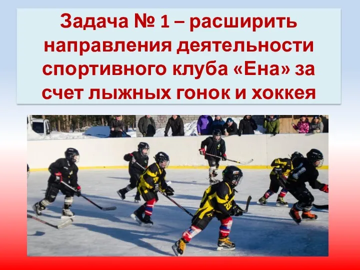 Задача № 1 – расширить направления деятельности спортивного клуба «Ена» за счет лыжных гонок и хоккея
