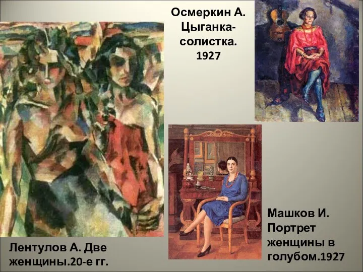 Осмеркин А. Цыганка-солистка. 1927 Лентулов А. Две женщины.20-е гг. Машков И. Портрет женщины в голубом.1927