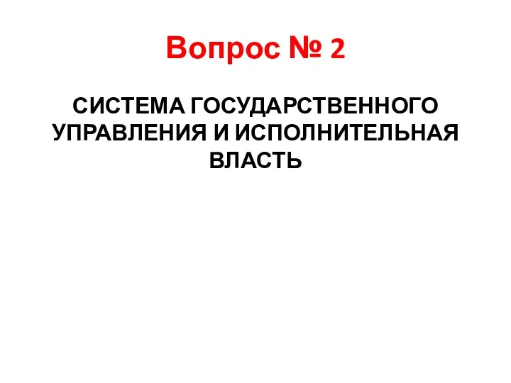 Вопрос № 2 СИСТЕМА ГОСУДАРСТВЕННОГО УПРАВЛЕНИЯ И ИСПОЛНИТЕЛЬНАЯ ВЛАСТЬ