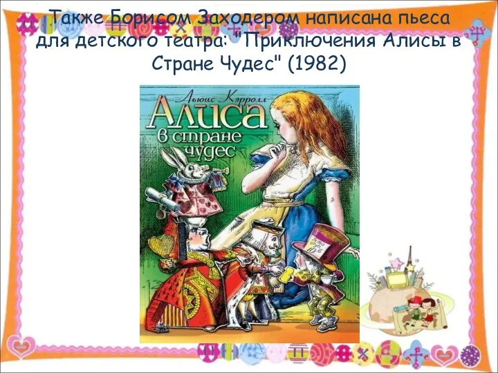 Также Борисом Заходером написана пьеса для детского театра: "Приключения Алисы в Стране Чудес" (1982)