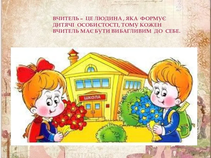 ВЧИТЕЛЬ – ЦЕ ЛЮДИНА , ЯКА ФОРМУЄ ДИТЯЧІ ОСОБИСТОСТІ, ТОМУ КОЖЕН ВЧИТЕЛЬ МАЄ