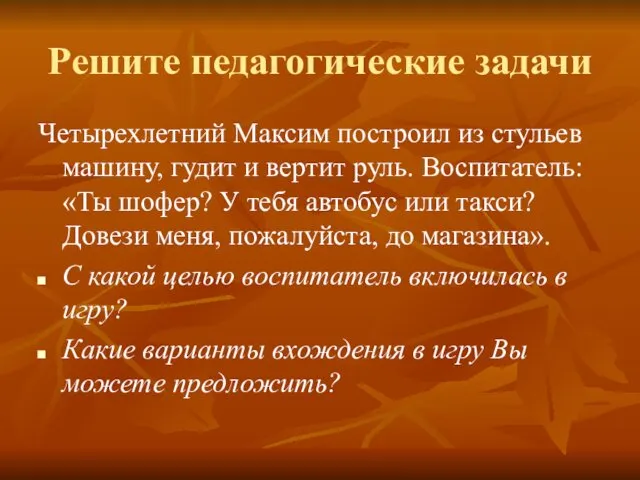 Решите педагогические задачи Четырехлетний Максим построил из стульев машину, гудит