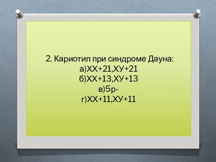 2. Кариотип при синдроме Дауна: а)ХХ+21,ХУ+21 б)ХХ+13,ХУ+13 в)5р- г)ХХ+11,ХУ+11