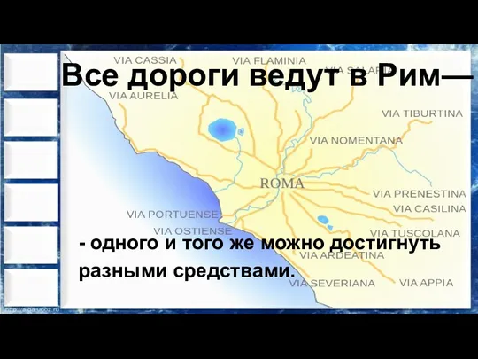 Все дороги ведут в Рим— - одного и того же можно достигнуть разными средствами.