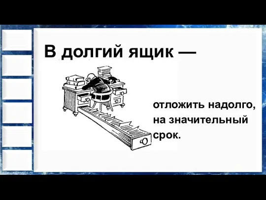 В долгий ящик — отложить надолго, на значительный срок.