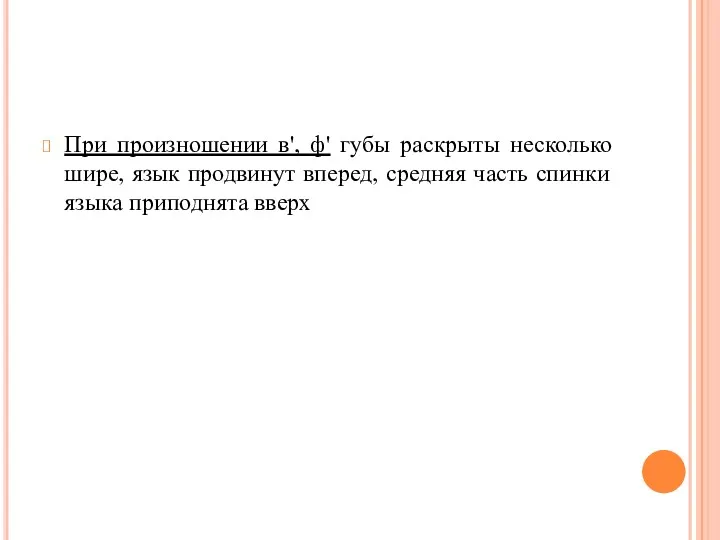 При произношении в', ф' губы раскрыты несколько ши­ре, язык продвинут