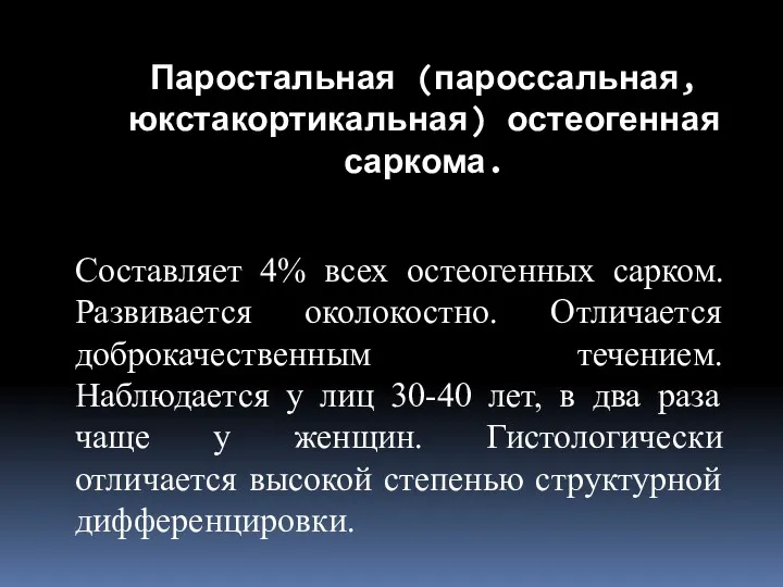 Составляет 4% всех остеогенных сарком. Развивается околокостно. Отличается доброкачественным течением.