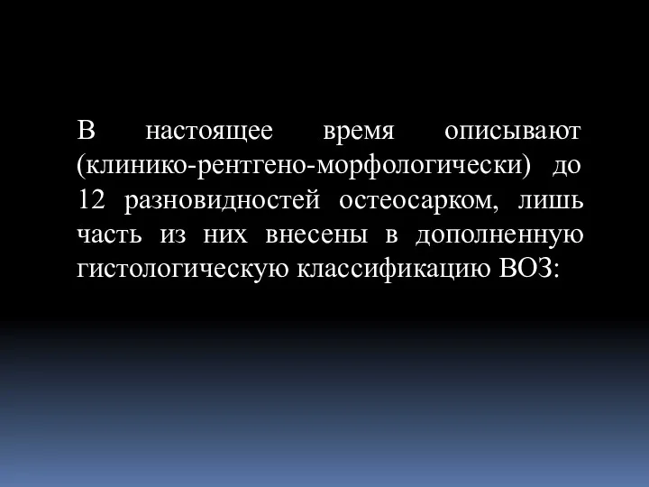 В настоящее время описывают (клинико-рентгено-морфологически) до 12 разновидностей остеосарком, лишь