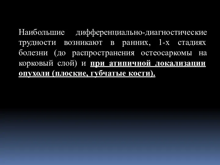 Наибольшие дифференциально-диагностические трудности возникают в ранних, 1-х стадиях болезни (до распространения остеосаркомы на