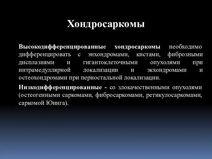 Высокодифференцированные хондросаркомы необходимо дифференцировать с энхондромами, кистами, фиброзными дисплазиями и гигантоклеточными опухолями при