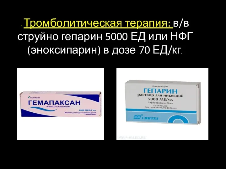 - Тромболитическая терапия: в/в струйно гепарин 5000 ЕД или НФГ (эноксипарин) в дозе 70 ЕД/кг.