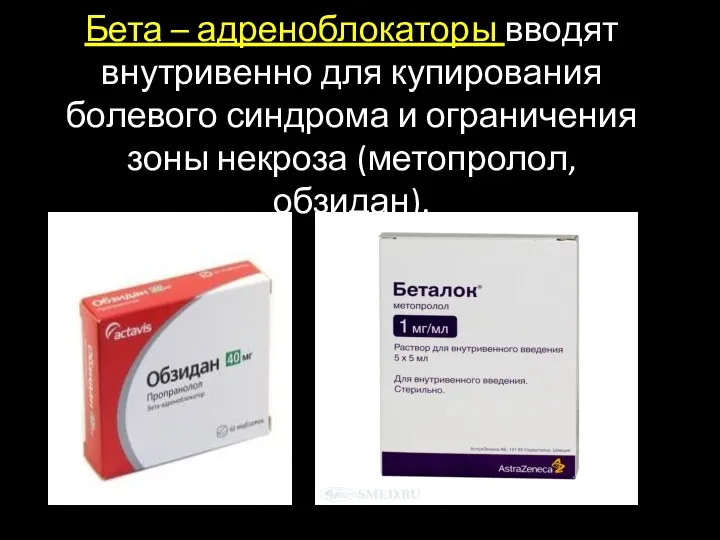 Бета – адреноблокаторы вводят внутривенно для купирования болевого синдрома и ограничения зоны некроза (метопролол, обзидан).