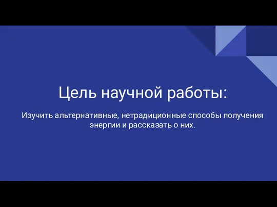 Цель научной работы: Изучить альтернативные, нетрадиционные способы получения энергии и рассказать о них.