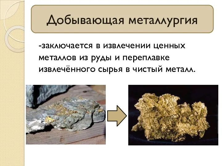 Добывающая металлургия -заключается в извлечении ценных металлов из руды и переплавке извлечённого сырья в чистый металл.