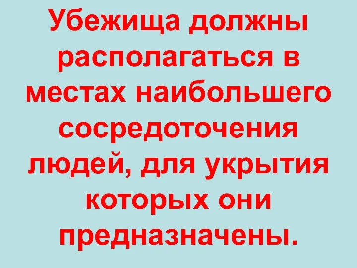 Убежища должны располагаться в местах наибольшего сосредоточения людей, для укрытия которых они предназначены.