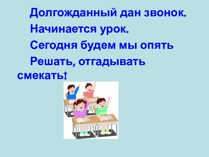 Долгожданный дан звонок. Начинается урок. Сегодня будем мы опять Решать, отгадывать смекать!