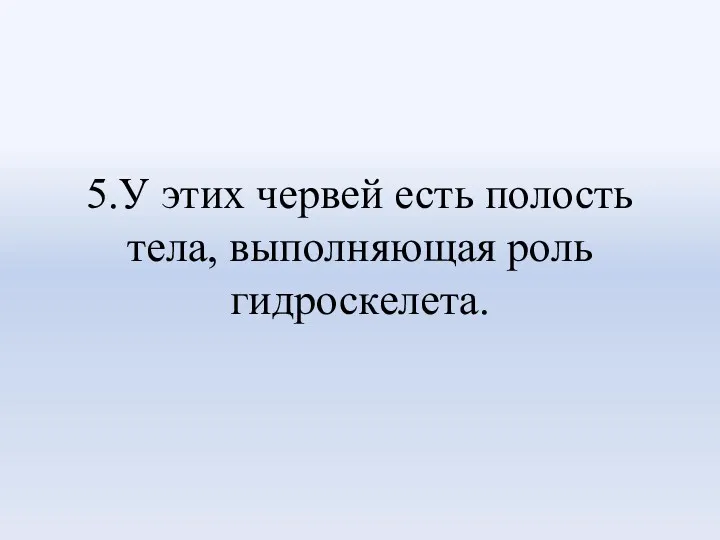 5.У этих червей есть полость тела, выполняющая роль гидроскелета.