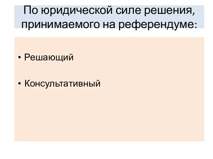 По юридической силе решения, принимаемого на референдуме: Решающий Консультативный