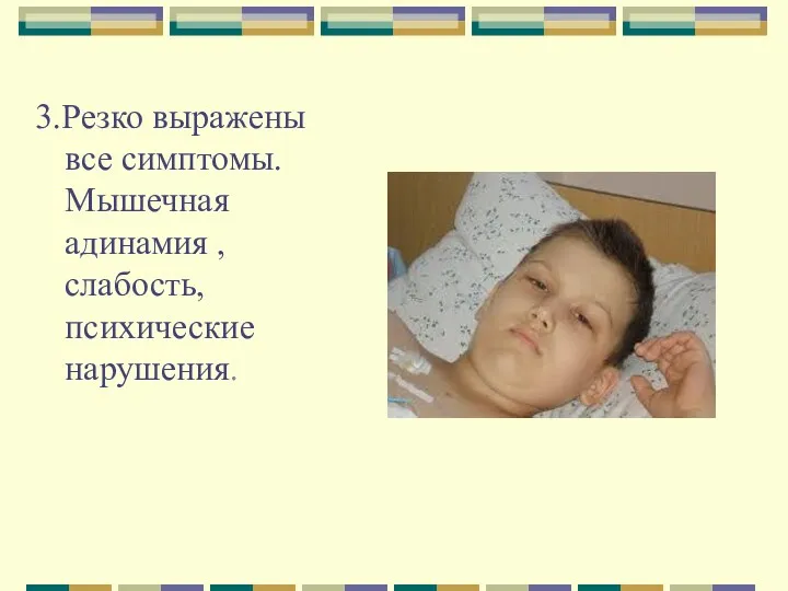 3.Резко выражены все симптомы. Мышечная адинамия , слабость, психические нарушения.