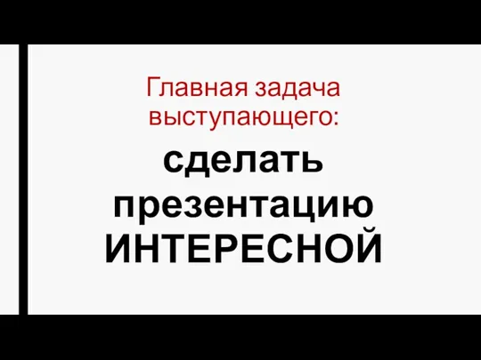 Главная задача выступающего: сделать презентацию ИНТЕРЕСНОЙ