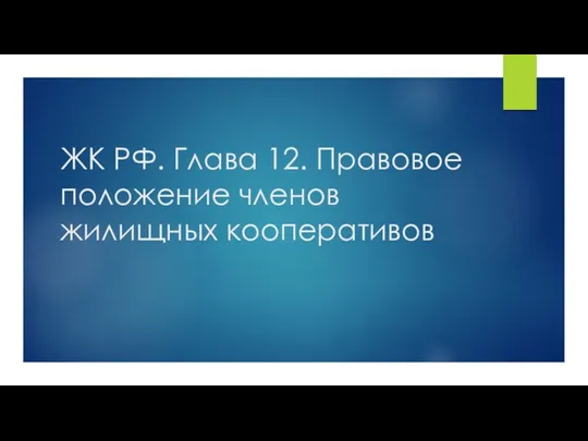 ЖК РФ. Глава 12. Правовое положение членов жилищных кооперативов