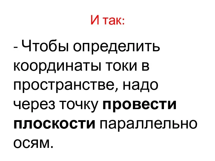 И так: - Чтобы определить координаты токи в пространстве, надо через точку провести плоскости параллельно осям.