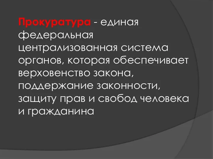 Прокуратура - единая федеральная централизованная система органов, которая обеспечивает верховенство закона, поддержание законности,