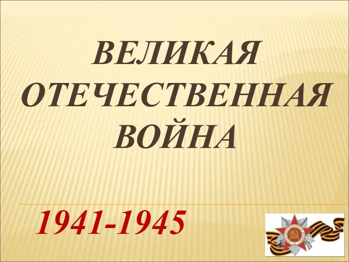 ВЕЛИКАЯ ОТЕЧЕСТВЕННАЯ ВОЙНА 1941-1945