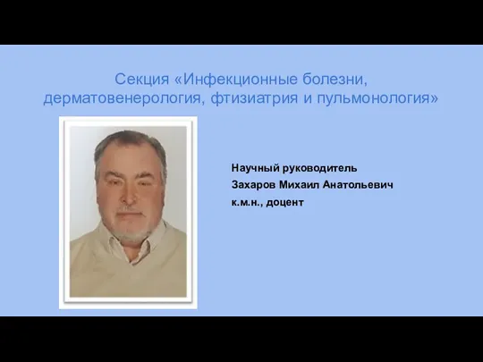 Секция «Инфекционные болезни, дерматовенерология, фтизиатрия и пульмонология» Научный руководитель Захаров Михаил Анатольевич к.м.н., доцент