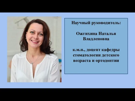 Научный руководитель: Ожгихина Наталья Владленовна к.м.н., доцент кафедры стоматологии детского возраста и ортодонтии