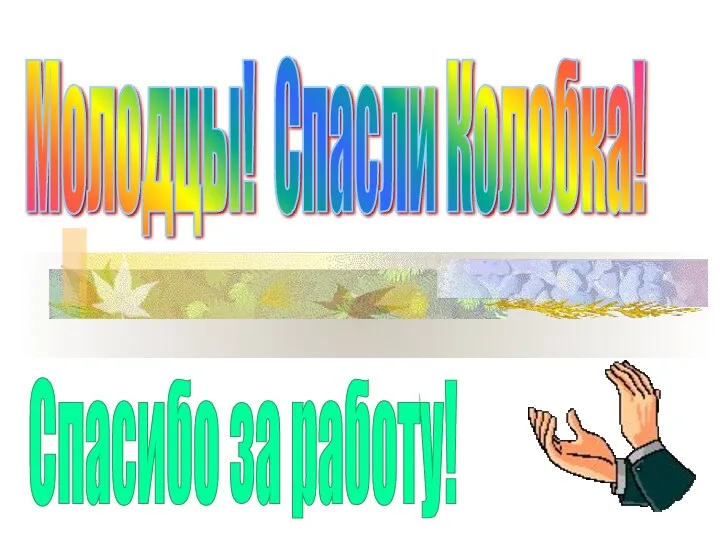 Молодцы! Спасли Колобка! Cпасибо за работу!