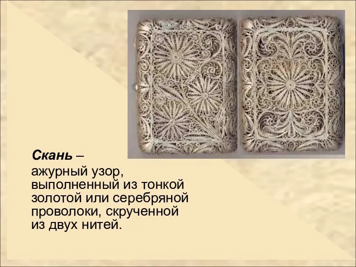 Скань – ажурный узор, выполненный из тонкой золотой или серебряной проволоки, скрученной из двух нитей.