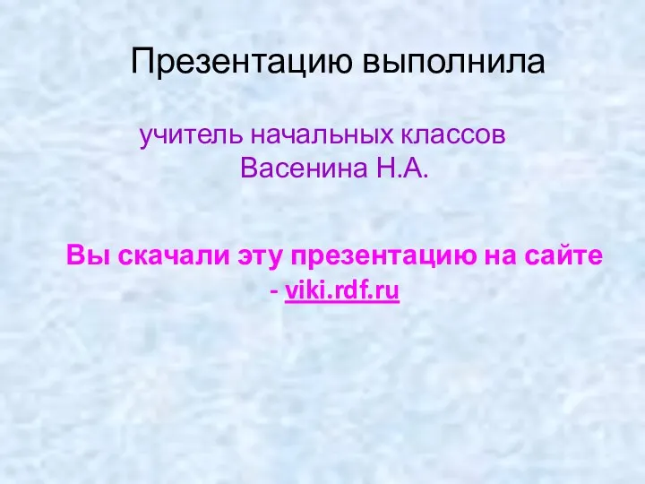 Презентацию выполнила учитель начальных классов Васенина Н.А. Вы скачали эту презентацию на сайте - viki.rdf.ru