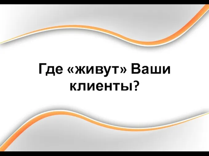 Где «живут» Ваши клиенты?