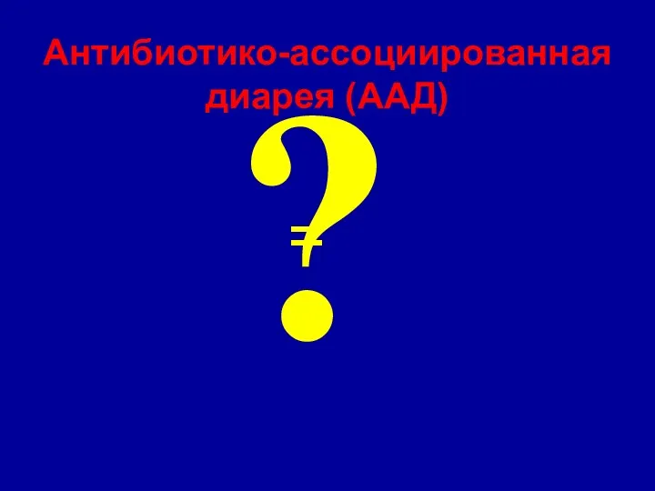 Антибиотико-ассоциированная диарея (ААД) Clostridium difficile -ассоциированная диарея (КДАД) = ?