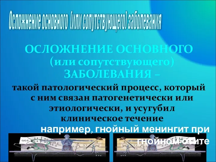 ОСЛОЖНЕНИЕ ОСНОВНОГО (или сопутствующего) ЗАБОЛЕВАНИЯ – такой патологический процесс, который