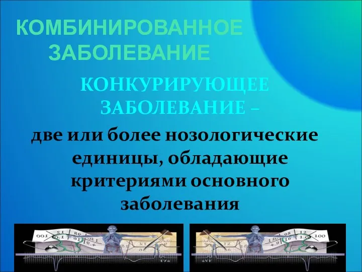 КОМБИНИРОВАННОЕ ЗАБОЛЕВАНИЕ КОНКУРИРУЮЩЕЕ ЗАБОЛЕВАНИЕ – две или более нозологические единицы, обладающие критериями основного заболевания