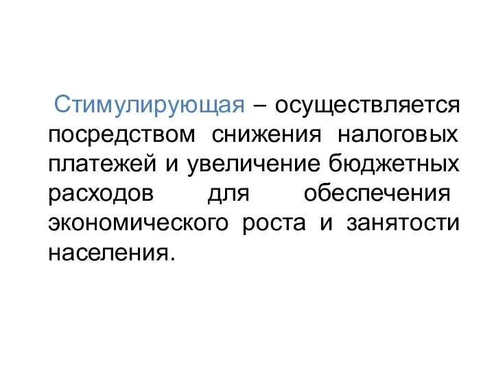 Стимулирующая – осуществляется посредством снижения налоговых платежей и увеличение бюджетных