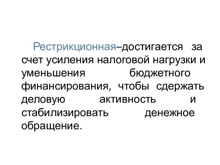 Рестрикционная–достигается за счет усиления налоговой нагрузки и уменьшения бюджетного финансирования,