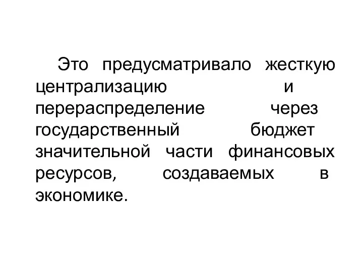 Это предусматривало жесткую централизацию и перераспределение через государственный бюджет значительной части финансовых ресурсов, создаваемых в экономике.