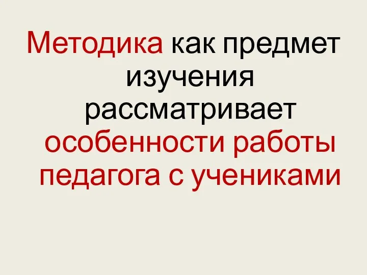 Методика как предмет изучения рассматривает особенности работы педагога с учениками