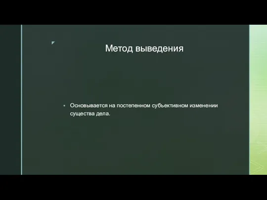 Метод выведения Основывается на постепенном субъективном изменении существа дела.