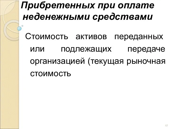 Прибретенных при оплате неденежными средствами Стоимость активов переданных или подлежащих передаче организацией (текущая рыночная стоимость