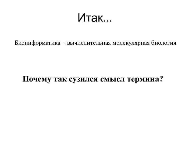 Итак... Биоинформатика = вычислительная молекулярная биология Почему так сузился смысл термина?