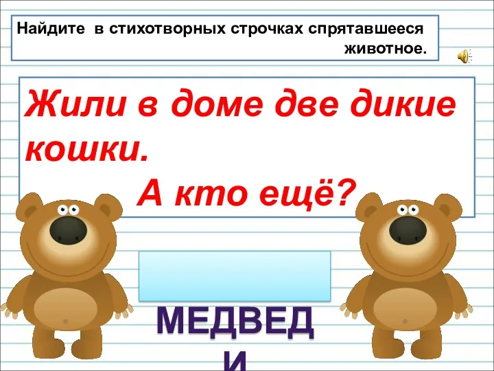 Найдите в стихотворных строчках спрятавшееся животное. Жили в доме две дикие кошки. А кто ещё? МЕДВЕДИ