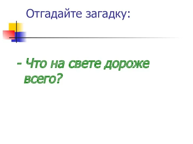 Отгадайте загадку: - Что на свете дороже всего?