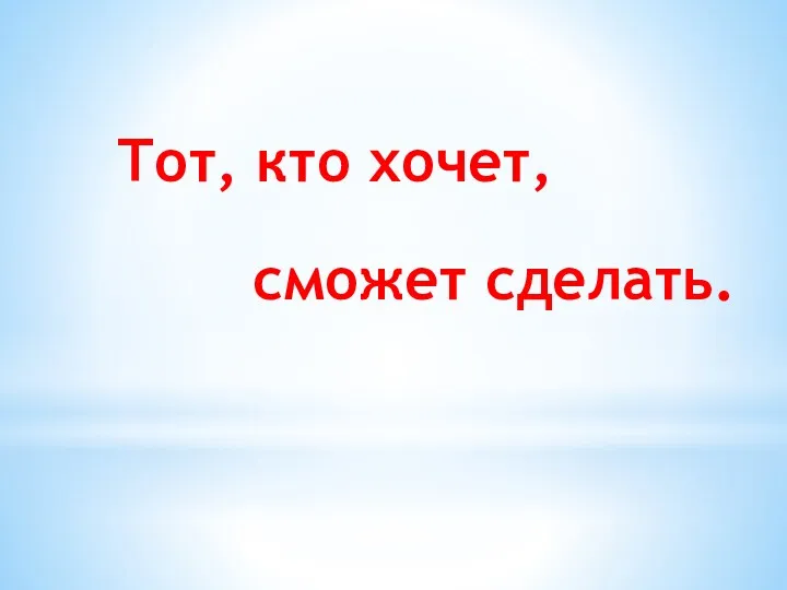 Тот, кто хочет, сможет сделать.